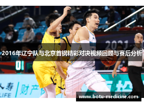2016年辽宁队与北京首钢精彩对决视频回顾与赛后分析