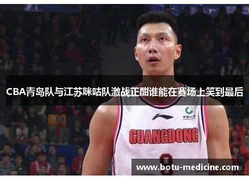 CBA青岛队与江苏咪咕队激战正酣谁能在赛场上笑到最后