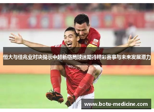 恒大与佳兆业对决揭示中超新格局球迷期待精彩赛事与未来发展潜力