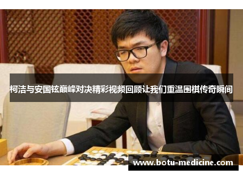 柯洁与安国铉巅峰对决精彩视频回顾让我们重温围棋传奇瞬间
